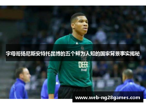 字母哥扬尼斯安特托昆博的五个鲜为人知的国家背景事实揭秘 字母哥扬尼斯安特托昆博的五个鲜为人知的国家背景事实揭秘