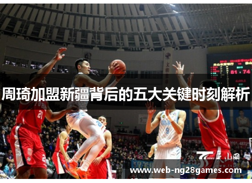 周琦加盟新疆背后的五大关键时刻解析 周琦加盟新疆背后的五大关键时刻解析