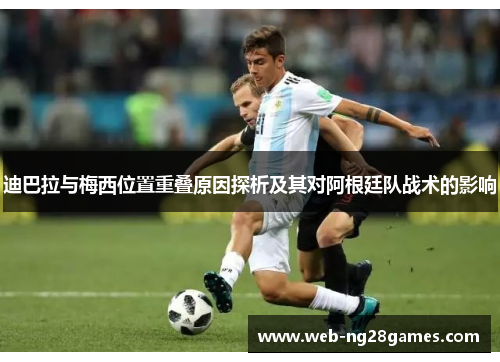 迪巴拉与梅西位置重叠原因探析及其对阿根廷队战术的影响
