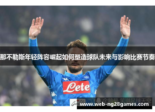 那不勒斯年轻阵容崛起如何塑造球队未来与影响比赛节奏 那不勒斯年轻阵容崛起如何塑造球队未来与影响比赛节奏