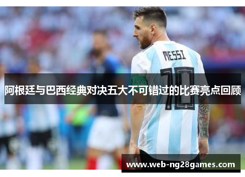 阿根廷与巴西经典对决五大不可错过的比赛亮点回顾 阿根廷与巴西经典对决五大不可错过的比赛亮点回顾