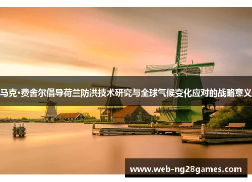 马克·费舍尔倡导荷兰防洪技术研究与全球气候变化应对的战略意义