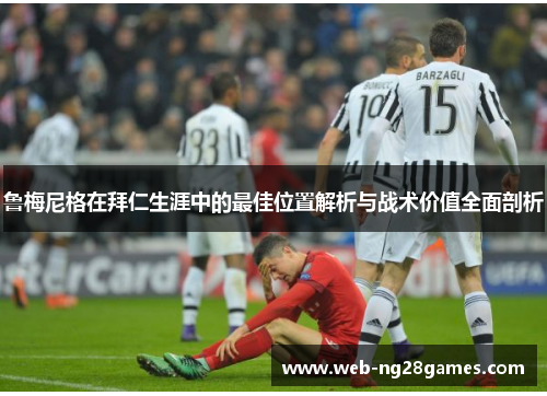 鲁梅尼格在拜仁生涯中的最佳位置解析与战术价值全面剖析