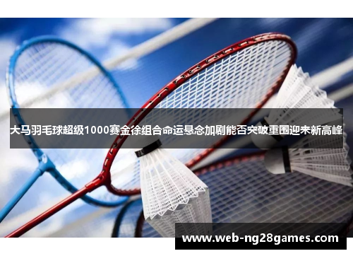 大马羽毛球超级1000赛金徐组合命运悬念加剧能否突破重围迎来新高峰