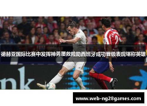德赫亚国际比赛中发挥神勇屡救险助西班牙成功晋级表现堪称英雄