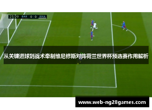 从关键进球到战术牵制维尼修斯对阵荷兰世界杯预选赛作用解析