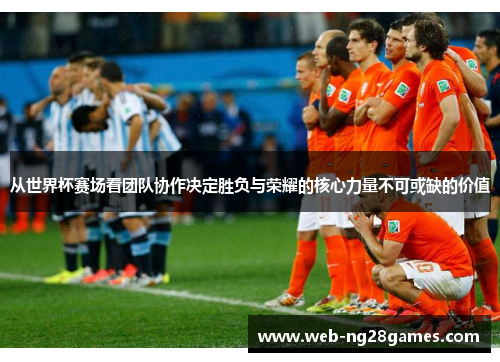从世界杯赛场看团队协作决定胜负与荣耀的核心力量不可或缺的价值