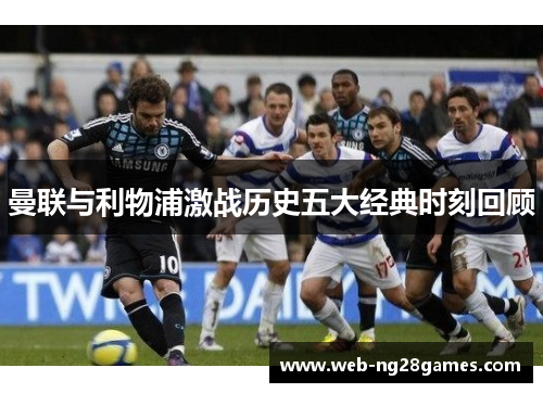 曼联与利物浦激战历史五大经典时刻回顾