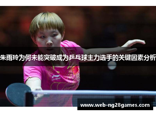 朱雨玲为何未能突破成为乒乓球主力选手的关键因素分析
