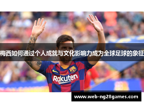 梅西如何通过个人成就与文化影响力成为全球足球的象征 梅西如何通过个人成就与文化影响力成为全球足球的象征