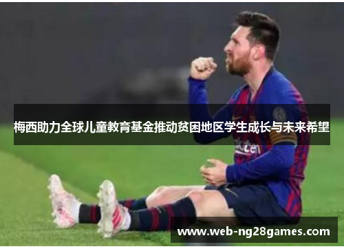 梅西助力全球儿童教育基金推动贫困地区学生成长与未来希望 梅西助力全球儿童教育基金推动贫困地区学生成长与未来希望