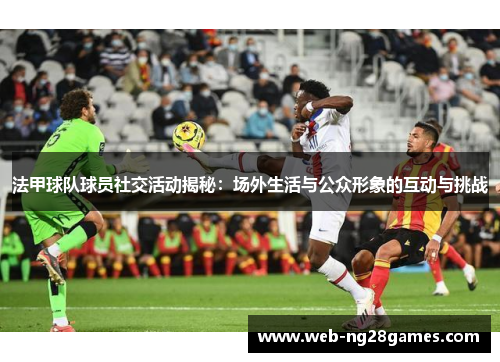 法甲球队球员社交活动揭秘：场外生活与公众形象的互动与挑战