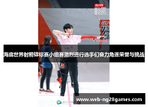 海底世界射箭锦标赛小组赛激烈进行选手们奋力角逐荣誉与挑战