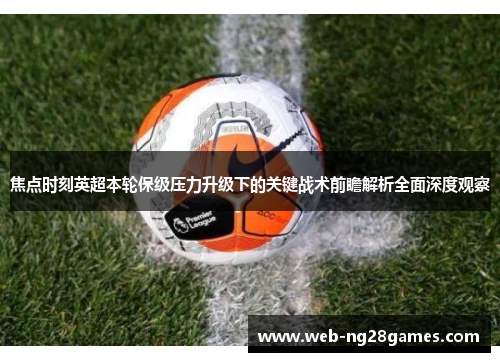 焦点时刻英超本轮保级压力升级下的关键战术前瞻解析全面深度观察