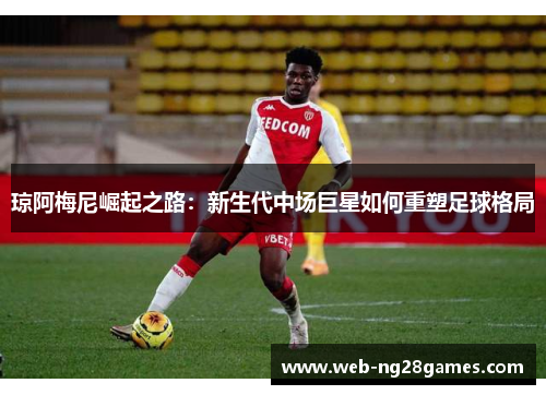 琼阿梅尼崛起之路：新生代中场巨星如何重塑足球格局