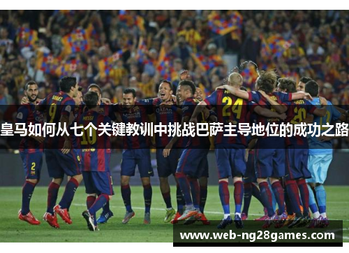 皇马如何从七个关键教训中挑战巴萨主导地位的成功之路