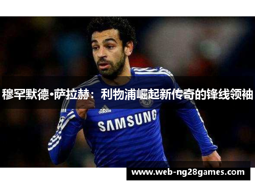 穆罕默德·萨拉赫：利物浦崛起新传奇的锋线领袖