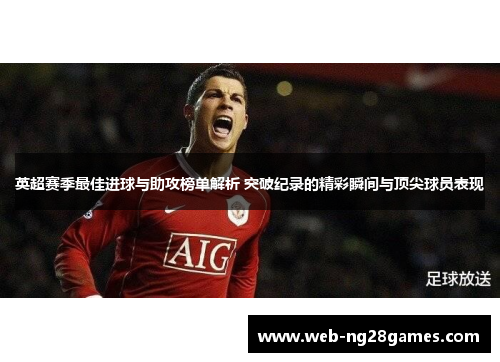 英超赛季最佳进球与助攻榜单解析 突破纪录的精彩瞬间与顶尖球员表现