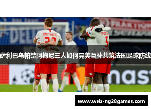 萨利巴乌帕楚阿梅尼三人如何完美互补共筑法国足球防线