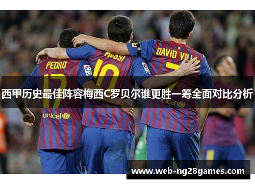 西甲历史最佳阵容梅西C罗贝尔谁更胜一筹全面对比分析 西甲历史最佳阵容梅西C罗贝尔谁更胜一筹全面对比分析