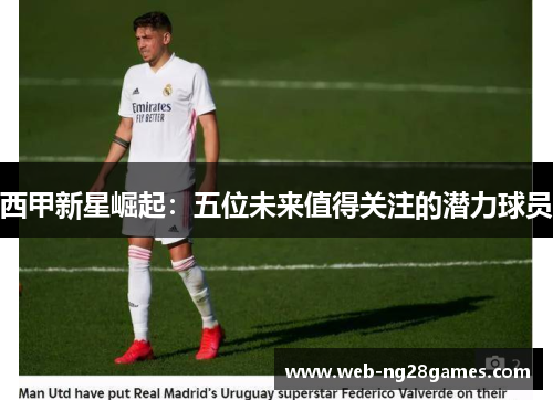 西甲新星崛起:五位未来值得关注的潜力球员 西甲新星崛起:五位未来值得关注的潜力球员
