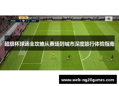 超级杯球迷全攻略从赛场到城市深度旅行体验指南