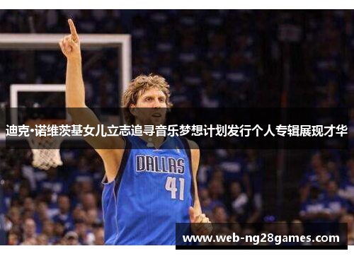 迪克·诺维茨基女儿立志追寻音乐梦想计划发行个人专辑展现才华