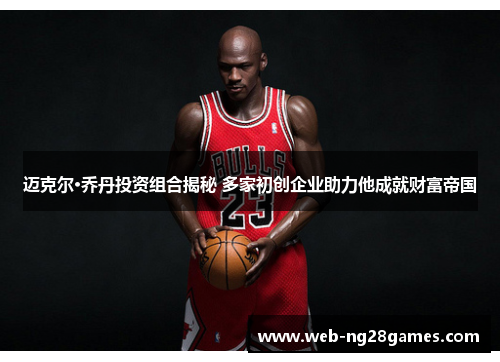 迈克尔·乔丹投资组合揭秘 多家初创企业助力他成就财富帝国