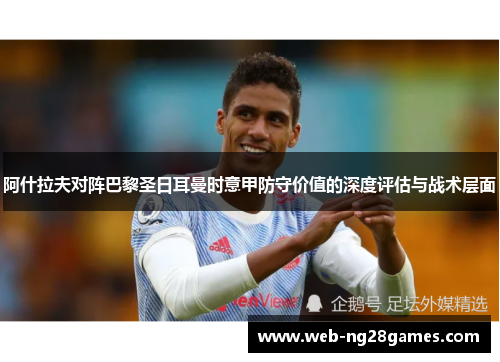 阿什拉夫对阵巴黎圣日耳曼时意甲防守价值的深度评估与战术层面