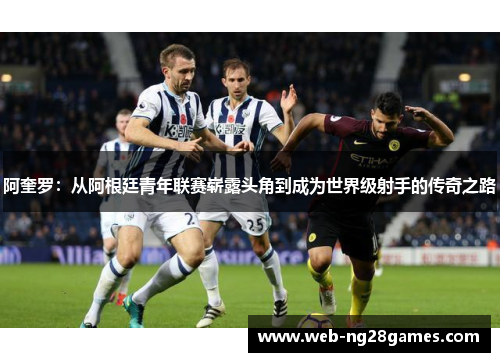 阿奎罗：从阿根廷青年联赛崭露头角到成为世界级射手的传奇之路