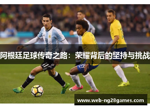 阿根廷足球传奇之路：荣耀背后的坚持与挑战