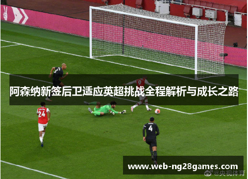 阿森纳新签后卫适应英超挑战全程解析与成长之路