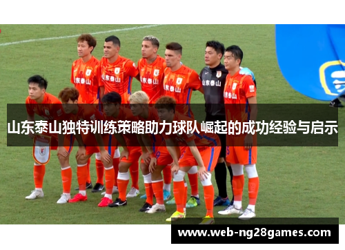 山东泰山独特训练策略助力球队崛起的成功经验与启示