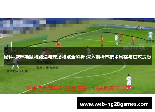尼科-威廉斯独特踢法与球场特点全解析 深入剖析其技术风格与进攻贡献